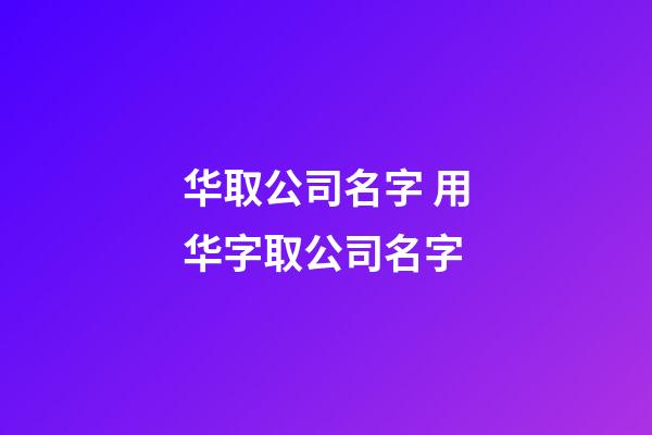 华取公司名字 用华字取公司名字